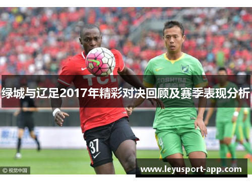 绿城与辽足2017年精彩对决回顾及赛季表现分析